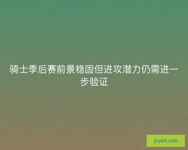 骑士季后赛前景稳固但进攻潜力仍需进一步验证