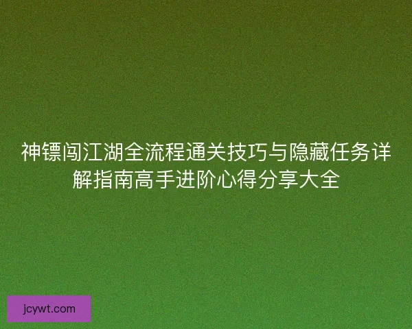 神镖闯江湖全流程通关技巧与隐藏任务详解指南高手进阶心得分享大全